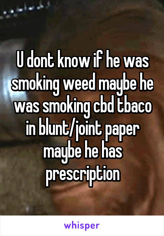 U dont know if he was smoking weed maybe he was smoking cbd tbaco in blunt/joint paper maybe he has prescription