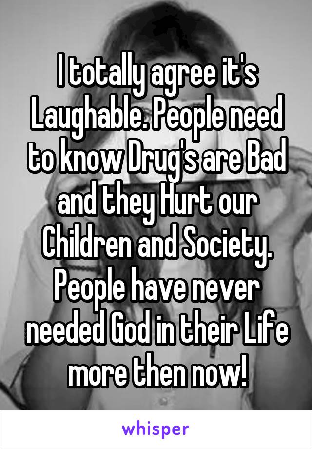 I totally agree it's Laughable. People need to know Drug's are Bad and they Hurt our Children and Society. People have never needed God in their Life more then now!