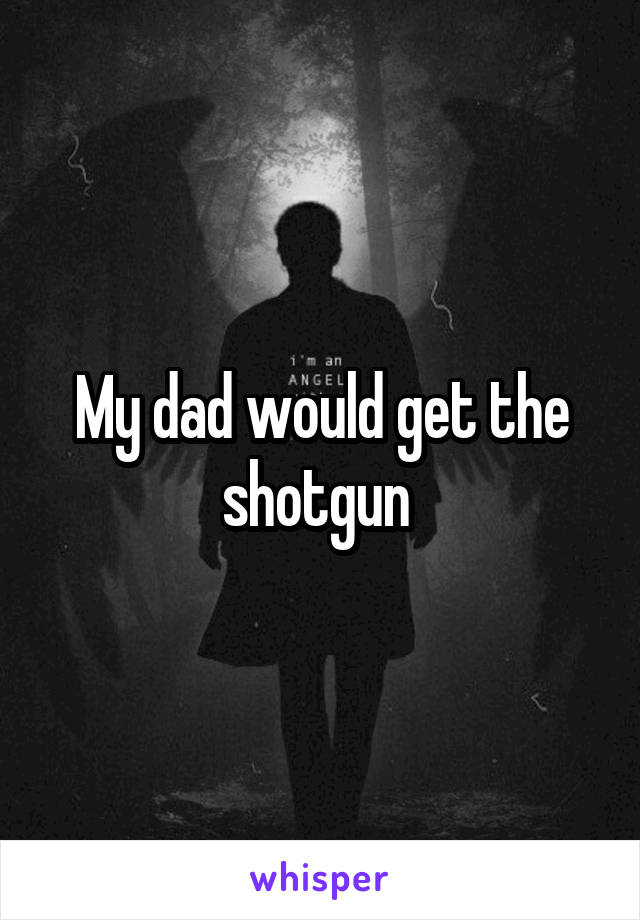 My dad would get the shotgun 