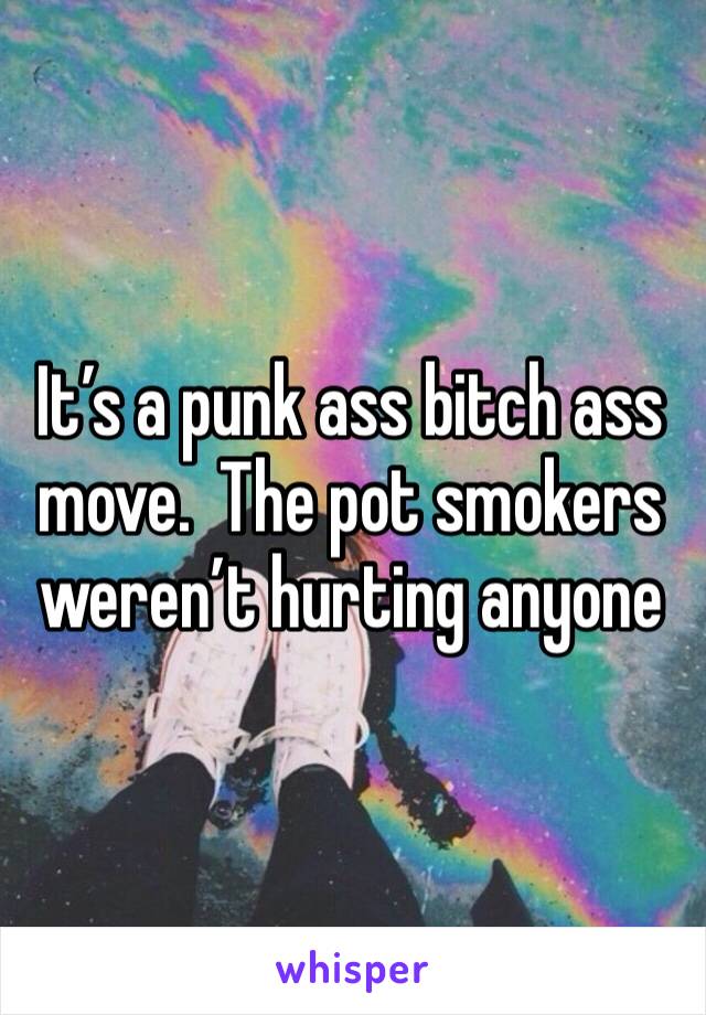 It’s a punk ass bitch ass move.  The pot smokers weren’t hurting anyone