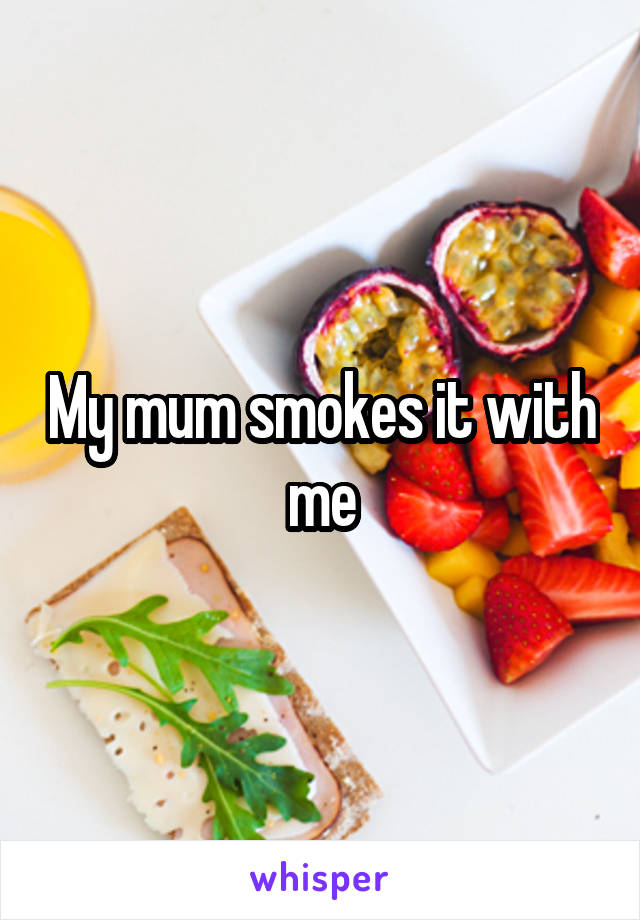 My mum smokes it with me