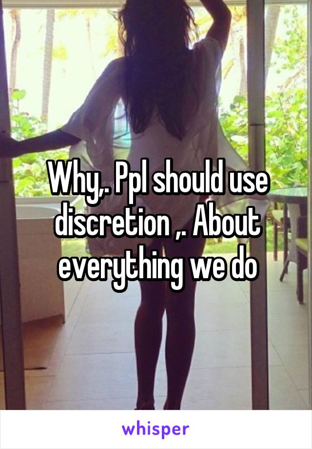 Why,. Ppl should use discretion ,. About everything we do