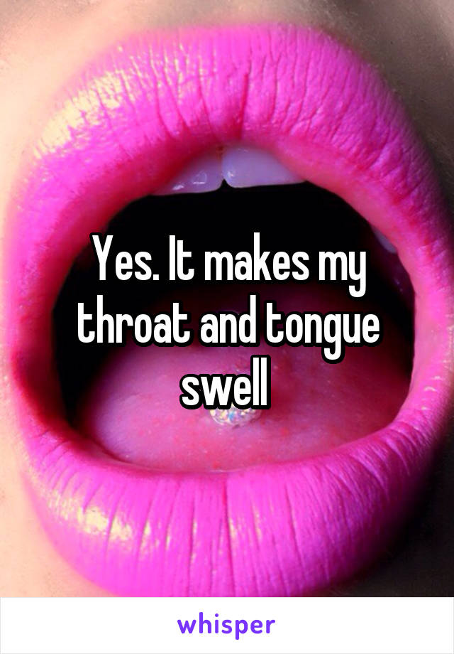 Yes. It makes my throat and tongue swell 