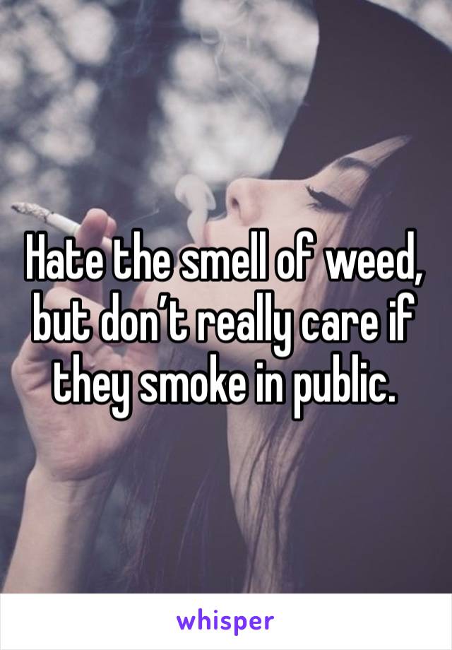 Hate the smell of weed, but don’t really care if they smoke in public. 