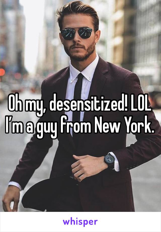 Oh my, desensitized! LOL
I’m a guy from New York.