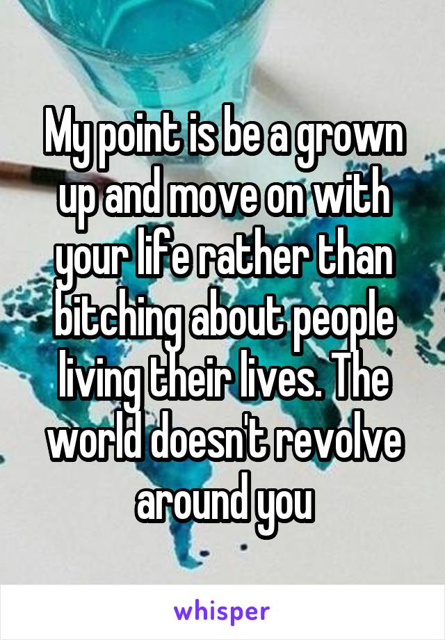 My point is be a grown up and move on with your life rather than bitching about people living their lives. The world doesn't revolve around you