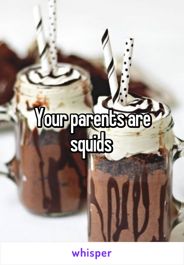 Your parents are squids 