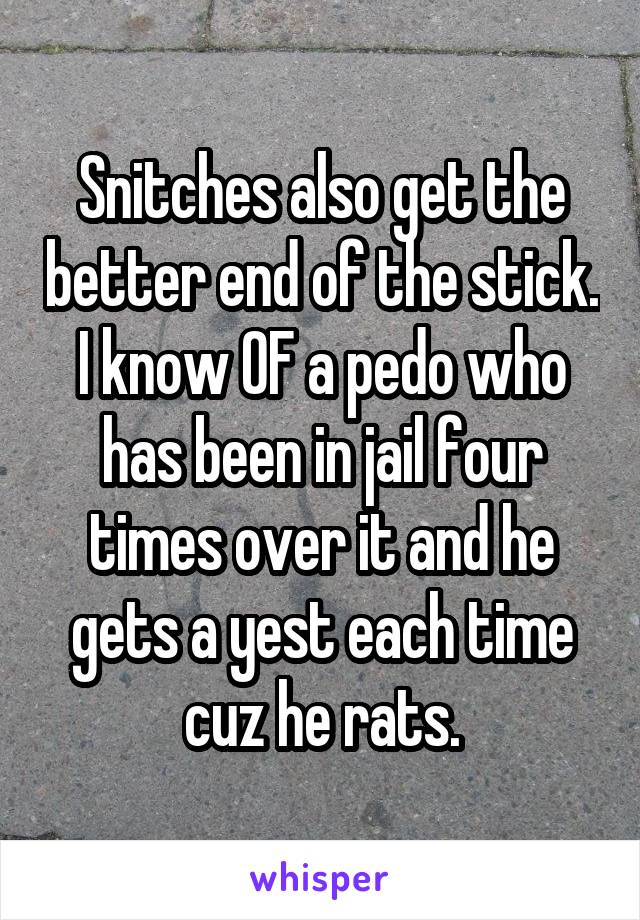 Snitches also get the better end of the stick. I know OF a pedo who has been in jail four times over it and he gets a yest each time cuz he rats.