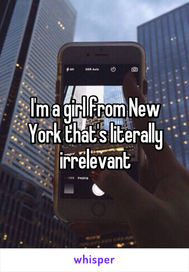 I'm a girl from New York that's literally irrelevant