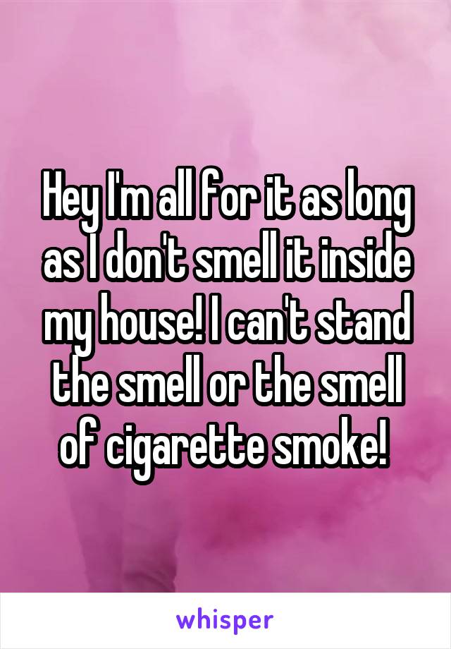 Hey I'm all for it as long as I don't smell it inside my house! I can't stand the smell or the smell of cigarette smoke! 