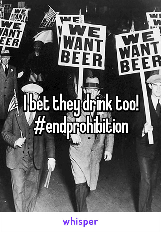 I bet they drink too!
#endprohibition