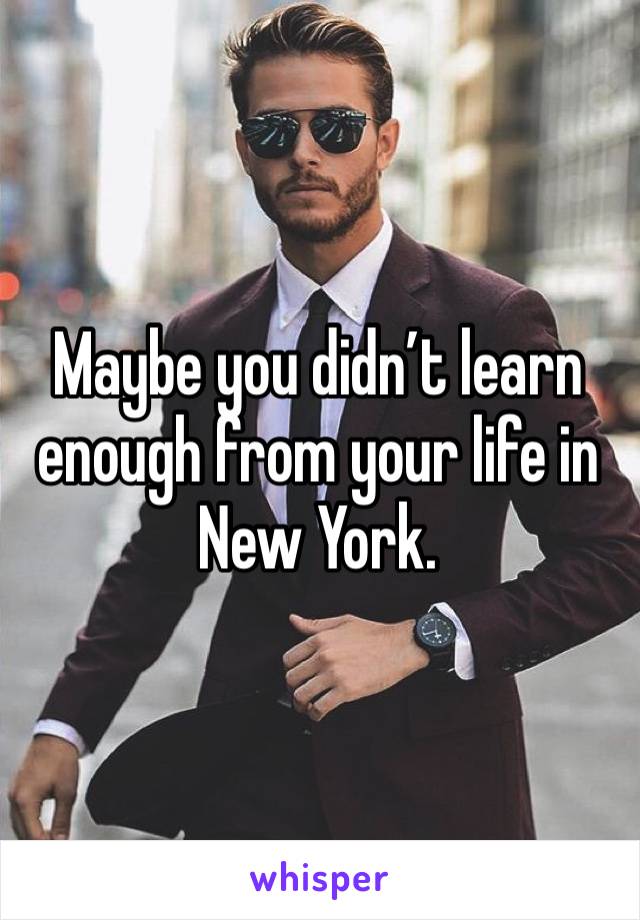 Maybe you didn’t learn enough from your life in New York.