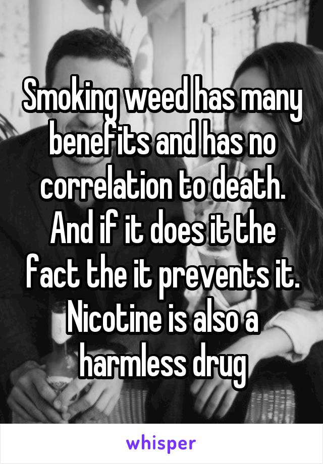 Smoking weed has many benefits and has no correlation to death. And if it does it the fact the it prevents it. Nicotine is also a harmless drug