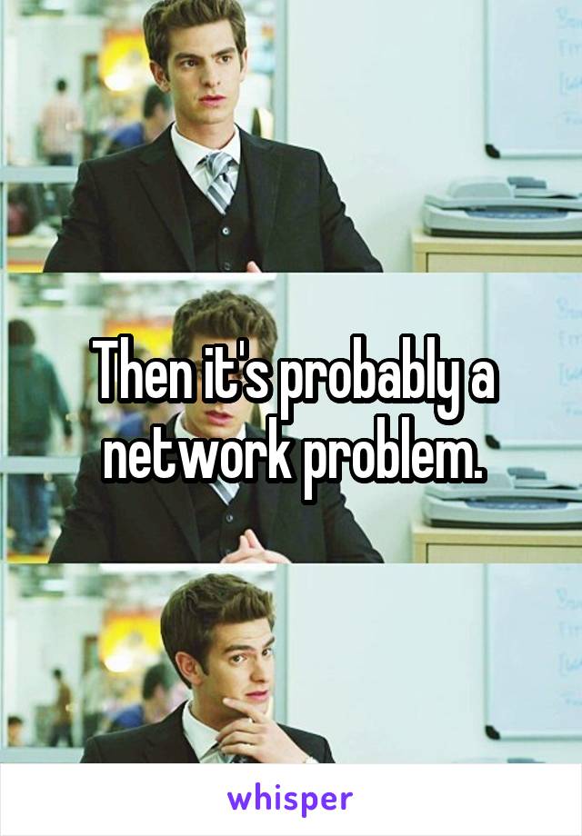 Then it's probably a network problem.