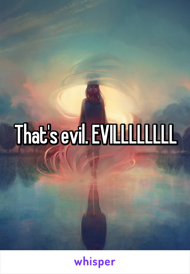 That's evil. EVILLLLLLLL