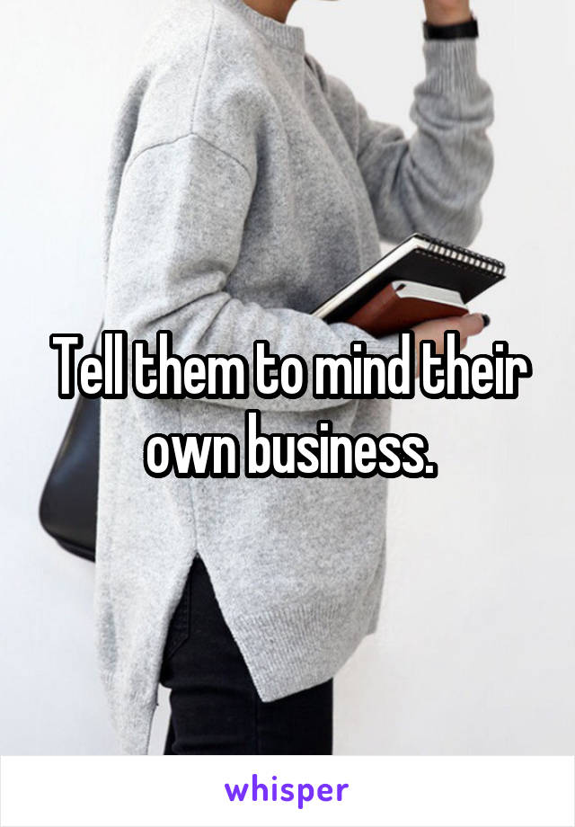 Tell them to mind their own business.