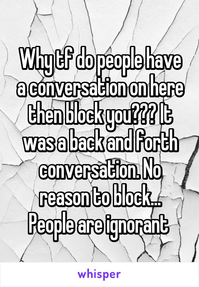 Why tf do people have a conversation on here then block you??? It was a back and forth conversation. No reason to block...
People are ignorant 