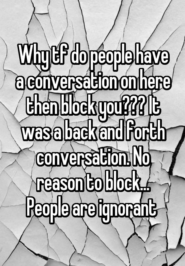 Why tf do people have a conversation on here then block you??? It was a back and forth conversation. No reason to block...
People are ignorant 