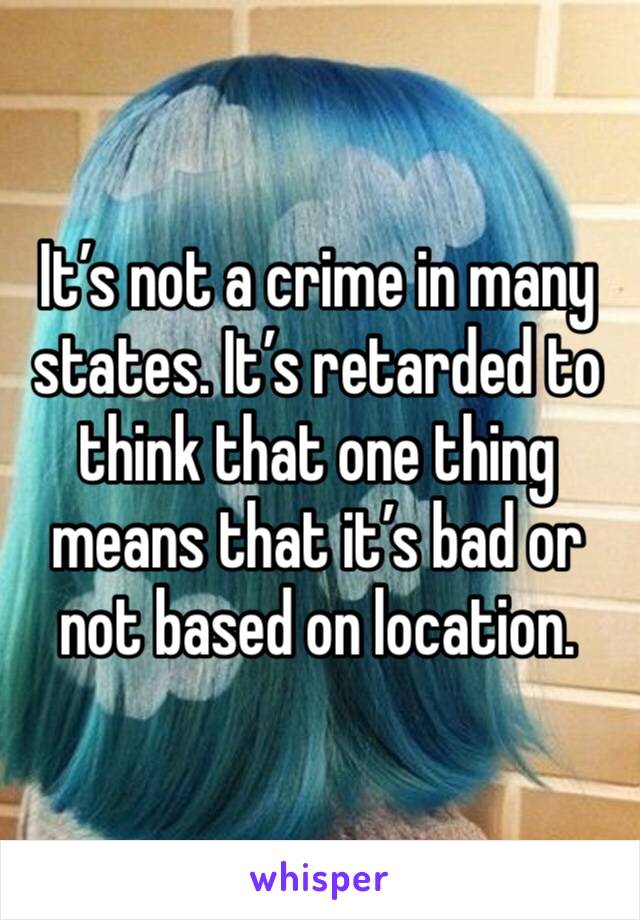 It’s not a crime in many states. It’s retarded to think that one thing means that it’s bad or not based on location. 