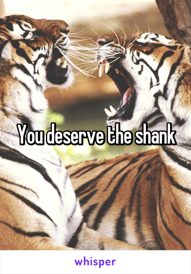 You deserve the shank