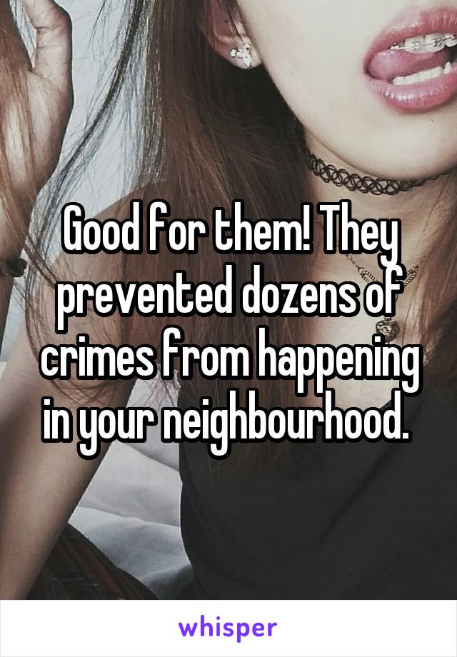 Good for them! They prevented dozens of crimes from happening in your neighbourhood. 