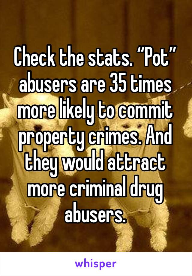 Check the stats. “Pot” abusers are 35 times more likely to commit property crimes. And they would attract more criminal drug abusers. 