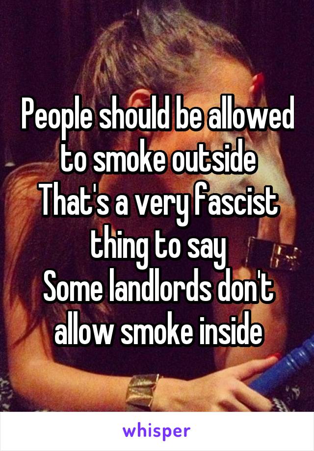 People should be allowed to smoke outside
That's a very fascist thing to say
Some landlords don't allow smoke inside