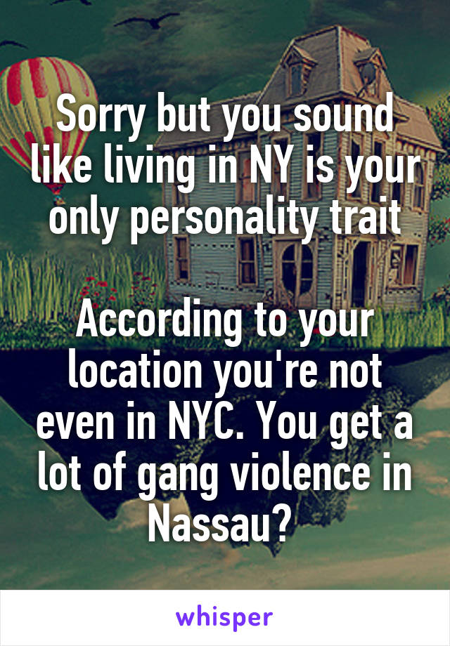 Sorry but you sound like living in NY is your only personality trait

According to your location you're not even in NYC. You get a lot of gang violence in Nassau? 