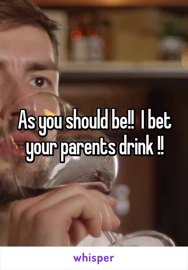 As you should be!!  I bet your parents drink !!