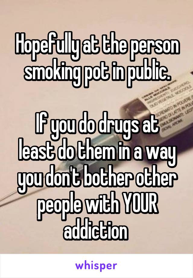 Hopefully at the person smoking pot in public.

If you do drugs at least do them in a way you don't bother other people with YOUR addiction 