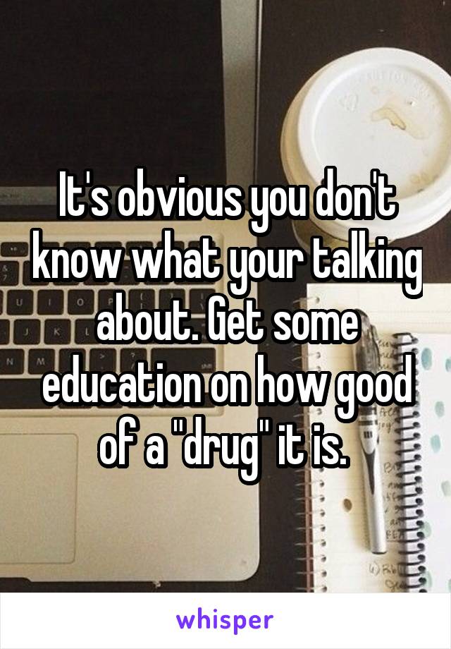 It's obvious you don't know what your talking about. Get some education on how good of a "drug" it is. 