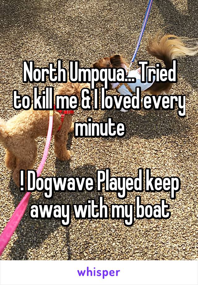 North Umpqua... Tried to kill me & I loved every minute

! Dogwave Played keep away with my boat