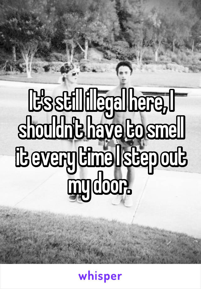 It's still illegal here, I shouldn't have to smell it every time I step out my door. 