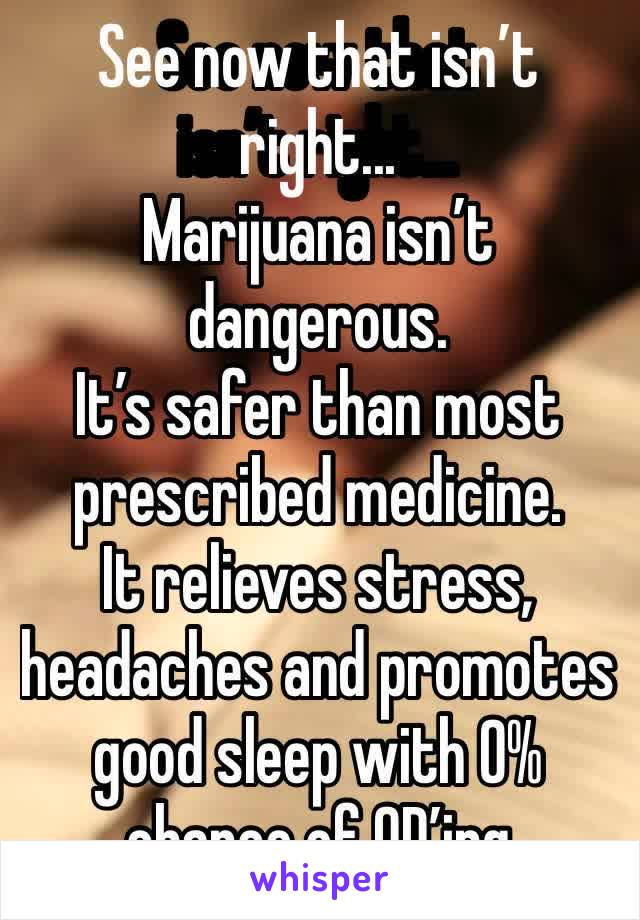 See now that isn’t right...
Marijuana isn’t dangerous. 
It’s safer than most prescribed medicine.
It relieves stress, headaches and promotes good sleep with 0% chance of OD’ing