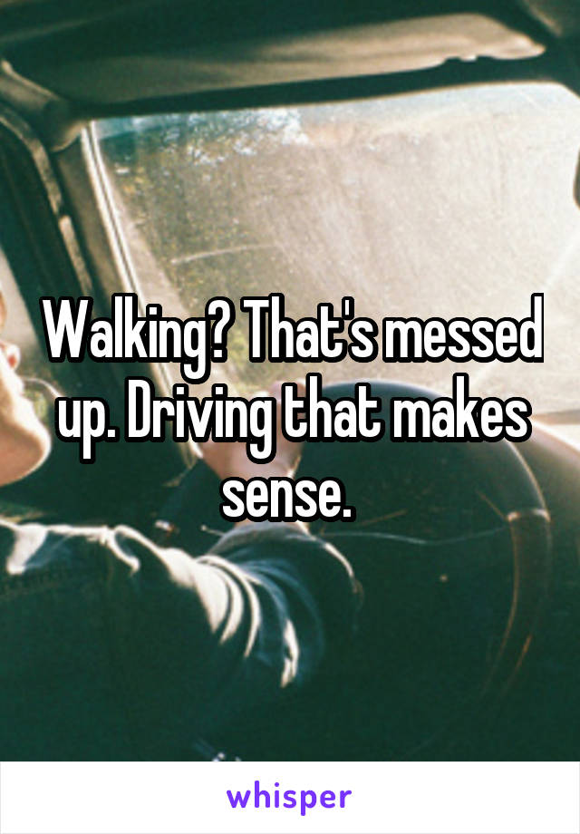 Walking? That's messed up. Driving that makes sense. 