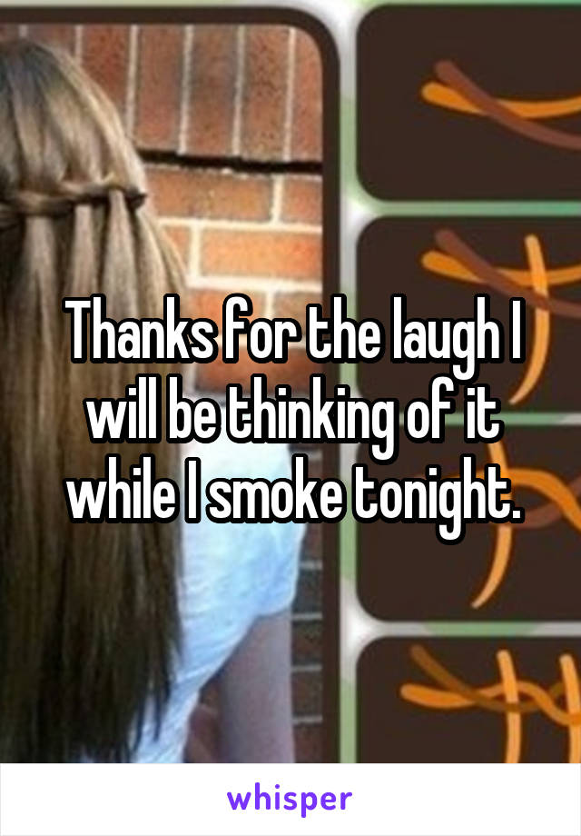 Thanks for the laugh I will be thinking of it while I smoke tonight.