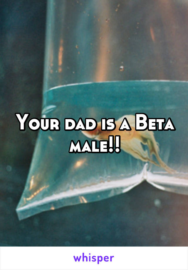 Your dad is a Beta male!!