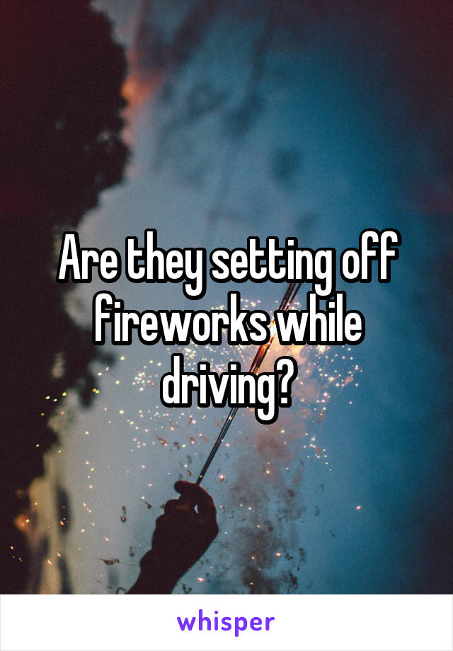 Are they setting off fireworks while driving?