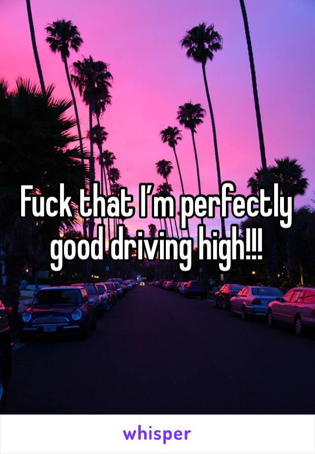 Fuck that I’m perfectly good driving high!!!