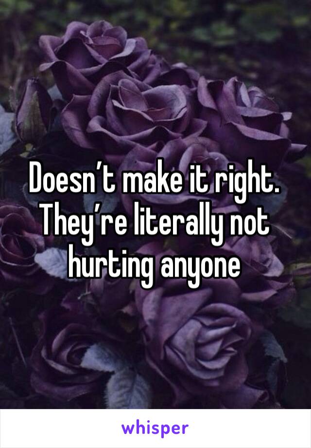 Doesn’t make it right.  They’re literally not hurting anyone 