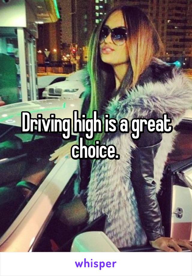 Driving high is a great choice. 