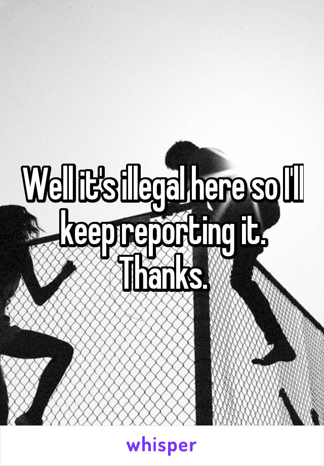 Well it's illegal here so I'll keep reporting it. Thanks.