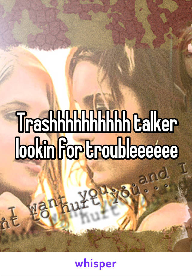 Trashhhhhhhhhh talker lookin for troubleeeeee