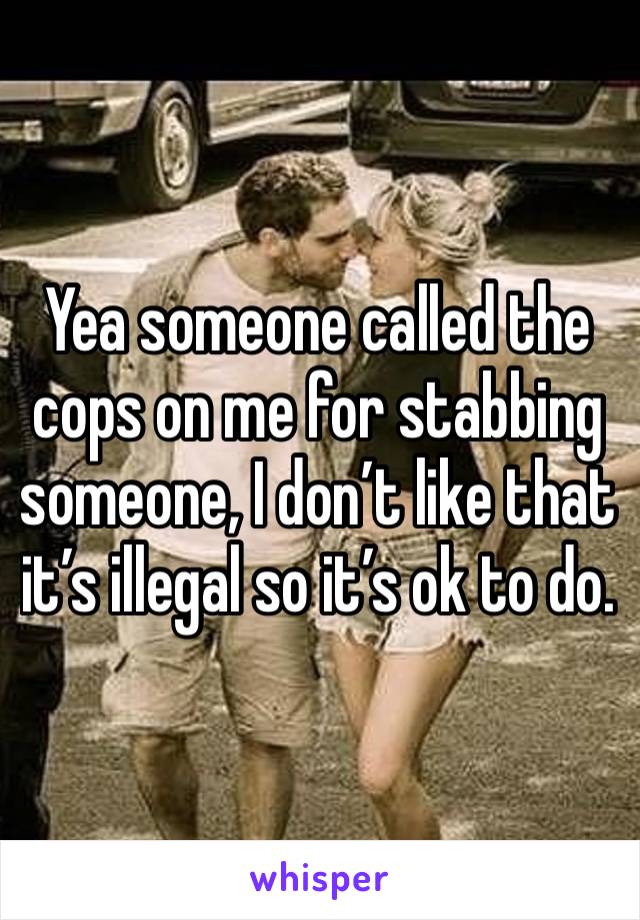 Yea someone called the cops on me for stabbing someone, I don’t like that it’s illegal so it’s ok to do. 