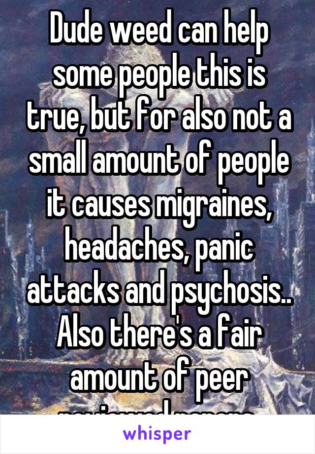 Dude weed can help some people this is true, but for also not a small amount of people it causes migraines, headaches, panic attacks and psychosis.. Also there's a fair amount of peer reviewed papers 