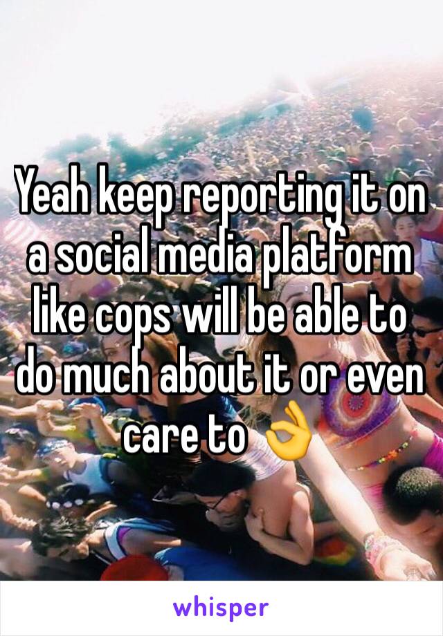 Yeah keep reporting it on a social media platform like cops will be able to do much about it or even care to 👌