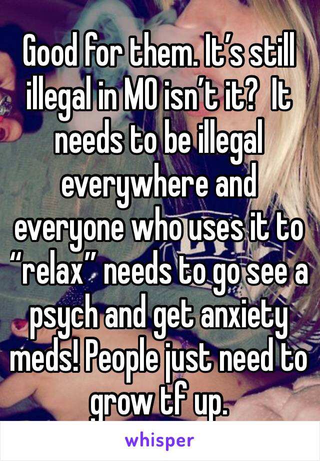 Good for them. It’s still illegal in MO isn’t it?  It needs to be illegal everywhere and everyone who uses it to “relax” needs to go see a psych and get anxiety meds! People just need to grow tf up. 