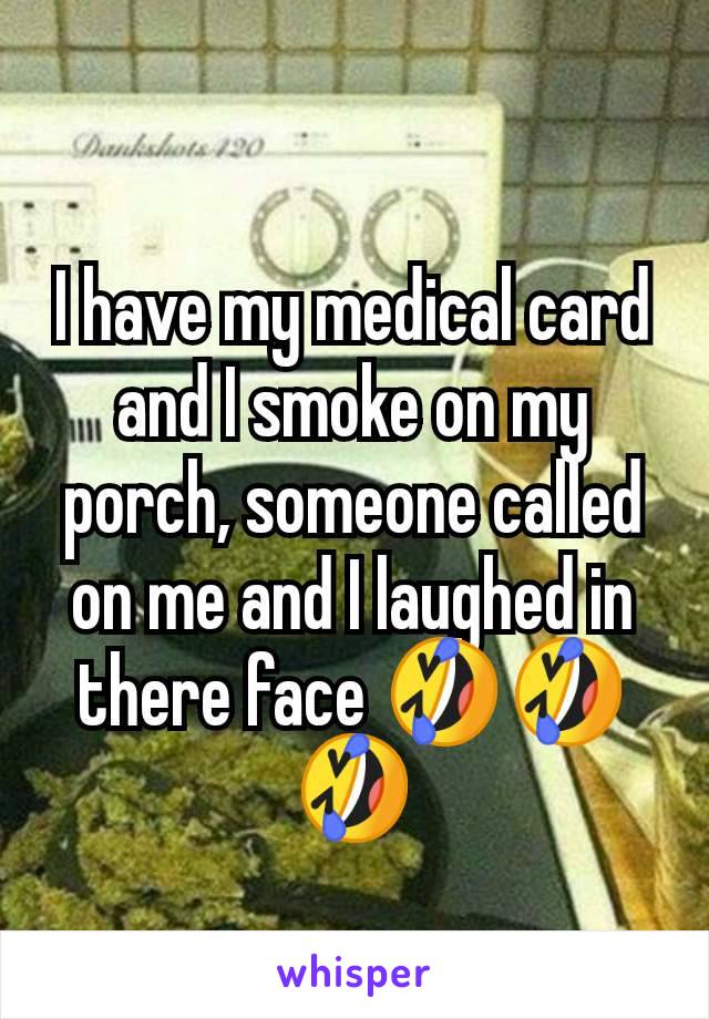 I have my medical card and I smoke on my porch, someone called on me and I laughed in there face 🤣🤣🤣