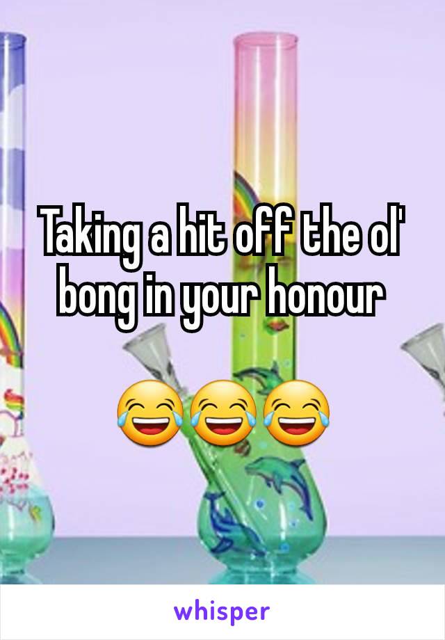 Taking a hit off the ol' bong in your honour

😂😂😂