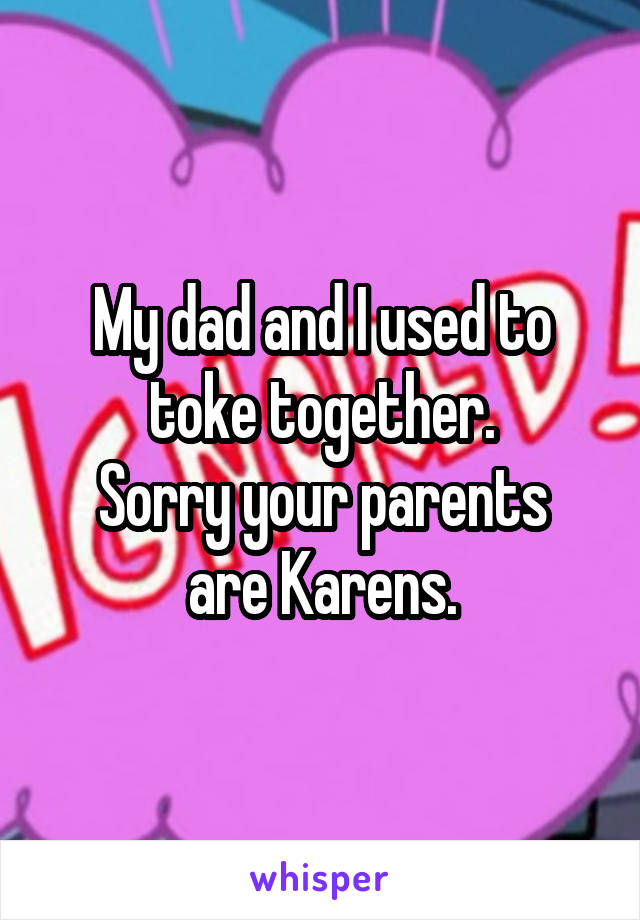 My dad and I used to toke together.
Sorry your parents are Karens.